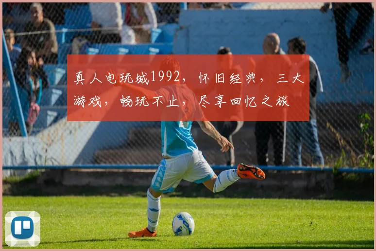 真人电玩城1992，怀旧经典，三大游戏，畅玩不止，尽享回忆之旅