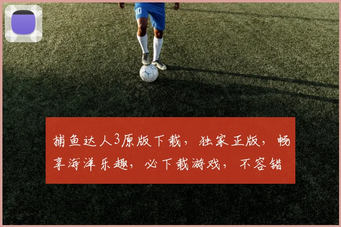 捕鱼达人3原版下载，独家正版，畅享海洋乐趣，必下载游戏，不容错过