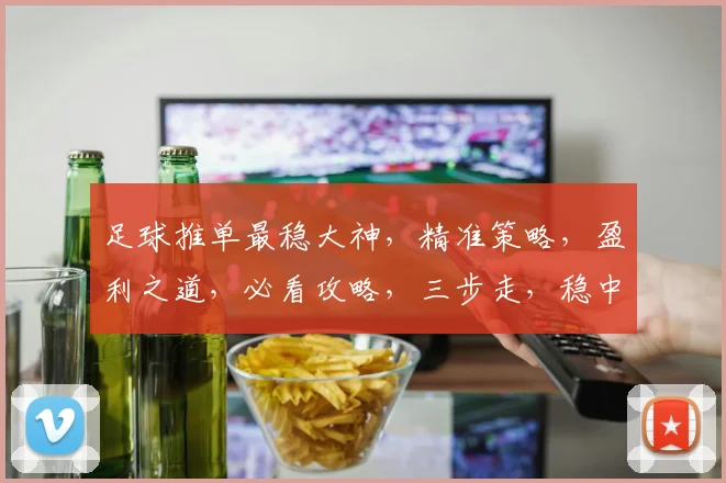 足球推单最稳大神，精准策略，盈利之道，必看攻略，三步走，稳中求胜