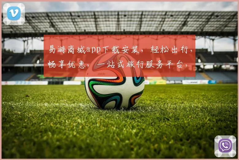 易游商城app下载安装，轻松出行，畅享优惠，一站式旅行服务平台，三步搞定
