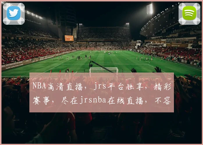 NBA高清直播，jrs平台独享，精彩赛事，尽在jrsnba在线直播，不容错过，三重福利等你来