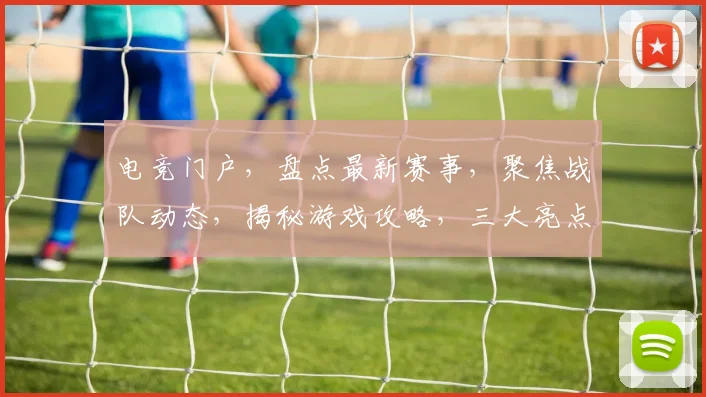 电竞门户，盘点最新赛事，聚焦战队动态，揭秘游戏攻略，三大亮点不容错过