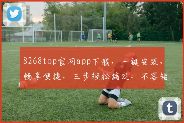 8268top官网app下载，一键安装，畅享便捷，三步轻松搞定，不容错过