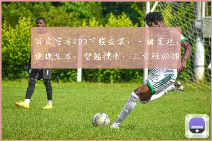 百度官方app下载安装，一键直达，便捷生活，智能搜索，三步轻松拥有，体验非凡