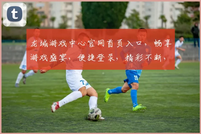 龙域游戏中心官网首页入口，畅享游戏盛宴，便捷登录，精彩不断，尽在龙域