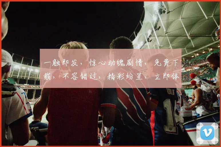 一触即发，惊心动魄剧情，免费下载，不容错过，精彩纷呈，立即体验