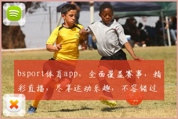 bsport体育app，全面覆盖赛事，精彩直播，尽享运动乐趣，不容错过