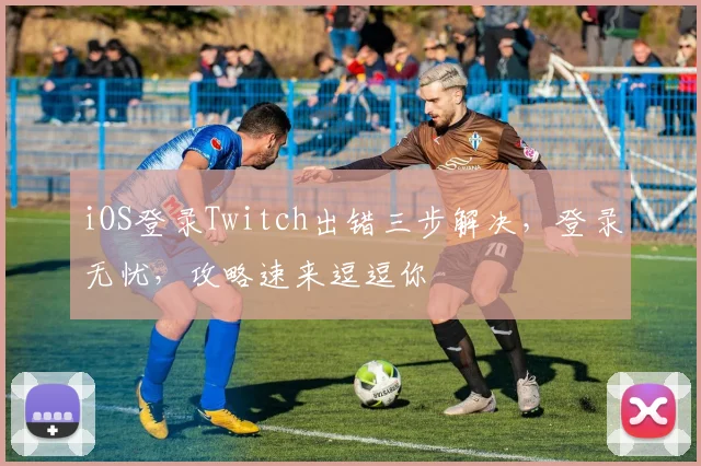 iOS登录Twitch出错三步解决，登录无忧，攻略速来逗逗你