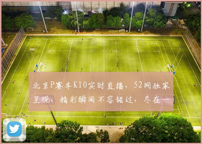 北京P赛车K10实时直播，52网独家呈现，精彩瞬间不容错过，尽在一场一触即发