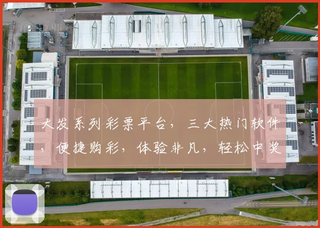 大发系列彩票平台，三大热门软件，便捷购彩，体验非凡，轻松中奖，三款必备