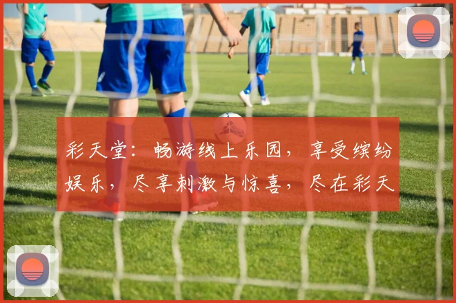 彩天堂：畅游线上乐园，享受缤纷娱乐，尽享刺激与惊喜，尽在彩天堂平台