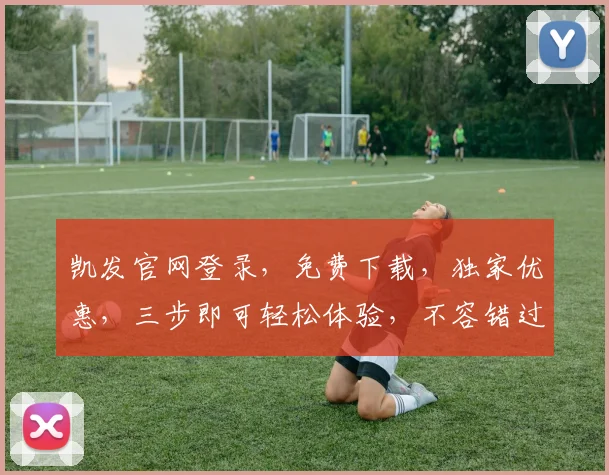 凯发官网登录，免费下载，独家优惠，三步即可轻松体验，不容错过