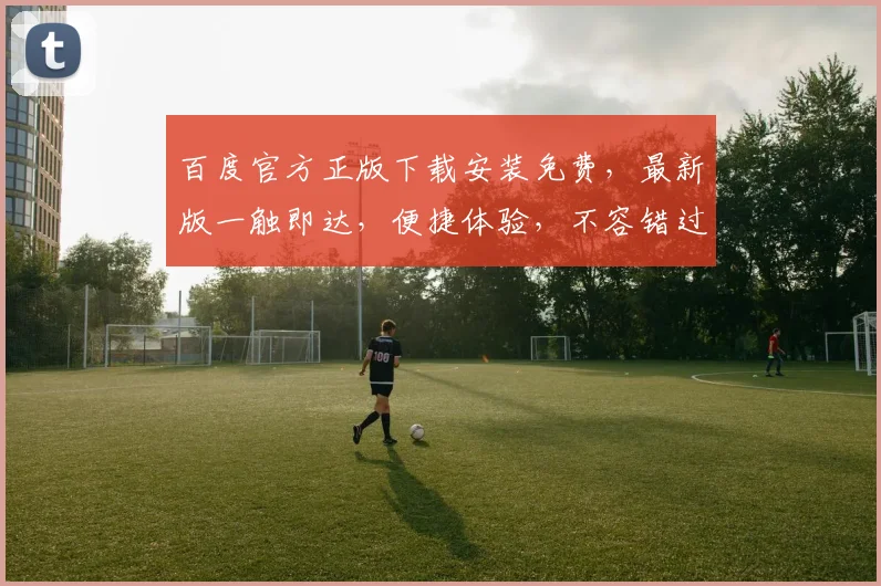 百度官方正版下载安装免费，最新版一触即达，便捷体验，不容错过，三步即可拥有